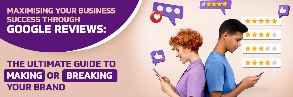 Maximising Your Business Success through Google Reviews: The Ultimate Guide to Making or Breaking Your Brand