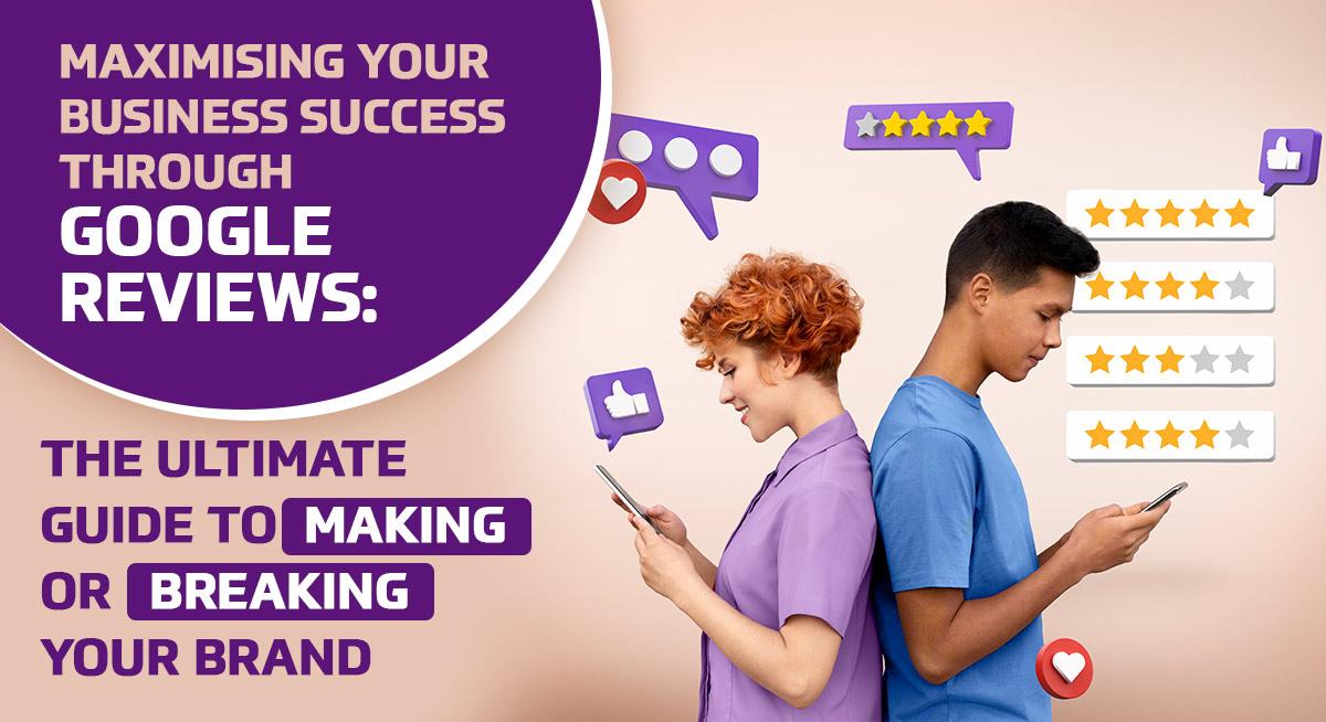 Maximising Your Business Success through Google Reviews: The Ultimate Guide to Making or Breaking Your Brand